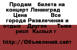 Продам 2 билета на концерт“Ленинград “ › Цена ­ 10 000 - Все города Развлечения и отдых » Другое   . Тыва респ.,Кызыл г.